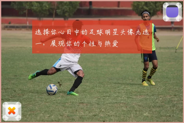 选择你心目中的足球明星头像九选一，展现你的个性与热爱