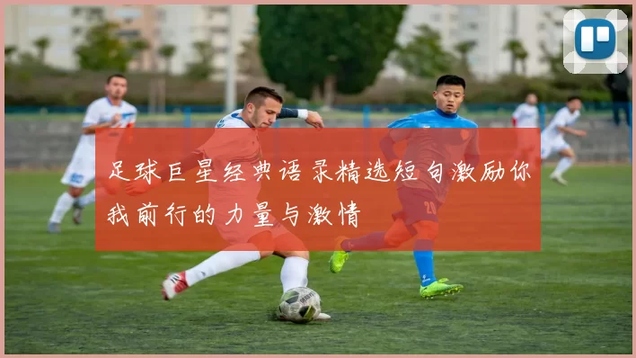 足球巨星经典语录精选短句激励你我前行的力量与激情