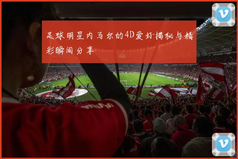 足球明星内马尔的4D爱好揭秘与精彩瞬间分享