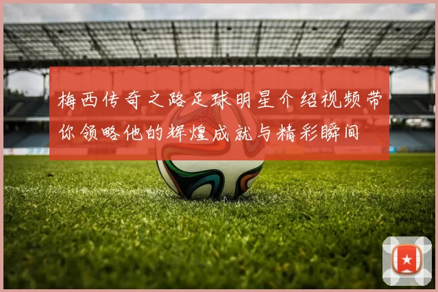 梅西传奇之路足球明星介绍视频带你领略他的辉煌成就与精彩瞬间