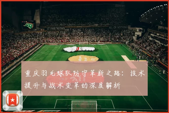 重庆羽毛球队防守革新之路：技术提升与战术变革的深度解析