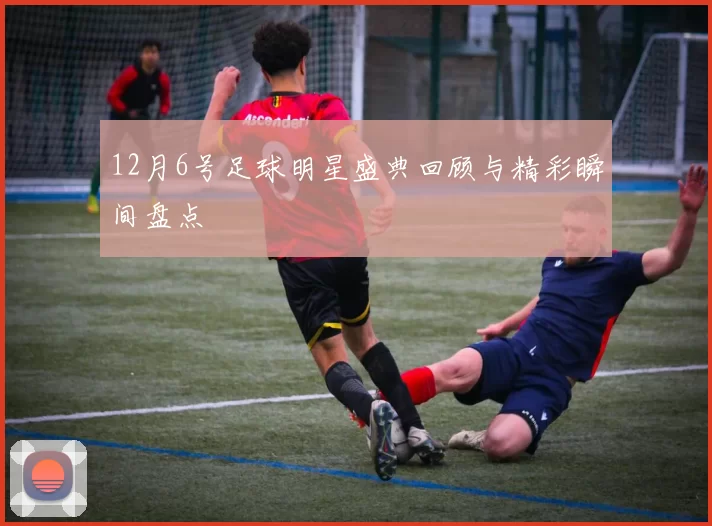 12月6号足球明星盛典回顾与精彩瞬间盘点