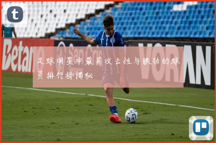 足球明星中最具攻击性与狠劲的球员排行榜揭秘