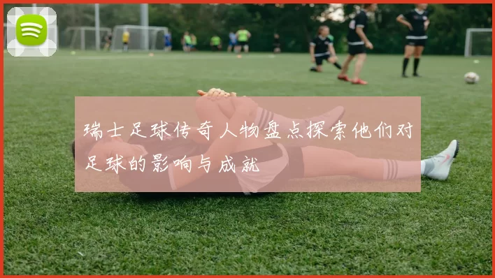 瑞士足球传奇人物盘点探索他们对足球的影响与成就