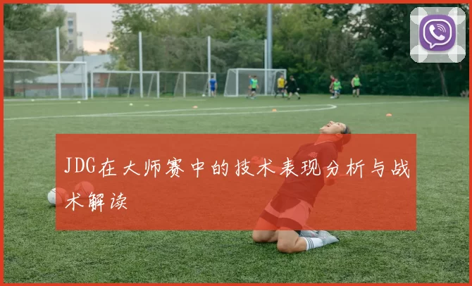 JDG在大师赛中的技术表现分析与战术解读