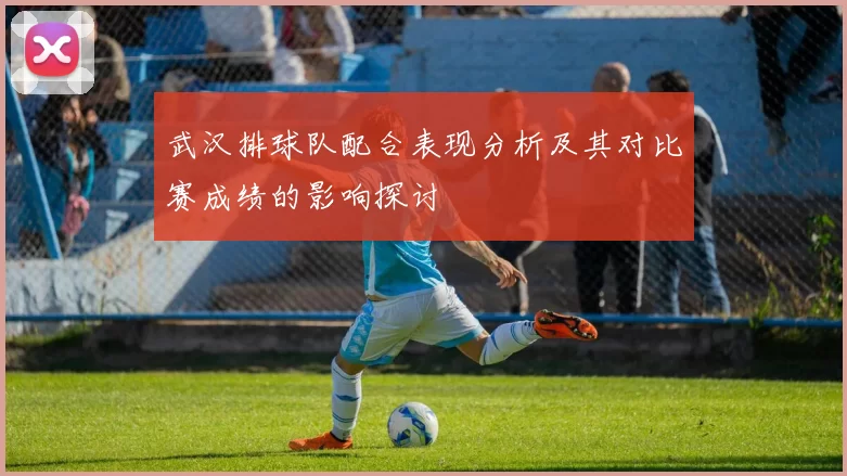 武汉排球队配合表现分析及其对比赛成绩的影响探讨