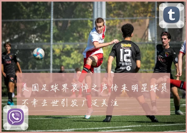 美国足球界哀悼之声传来明星球员不幸去世引发广泛关注
