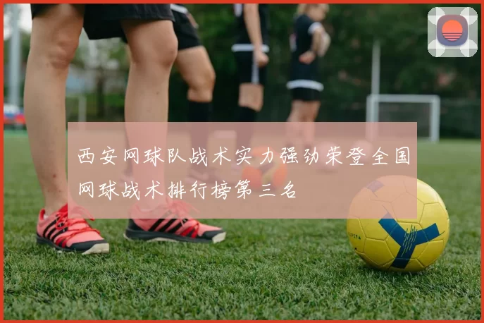 西安网球队战术实力强劲荣登全国网球战术排行榜第三名