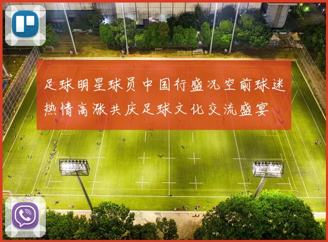 足球明星球员中国行盛况空前球迷热情高涨共庆足球文化交流盛宴
