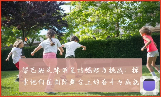 黎巴嫩足球明星的崛起与挑战：探索他们在国际舞台上的奋斗与成就