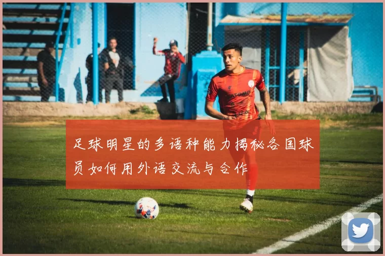 足球明星的多语种能力揭秘各国球员如何用外语交流与合作