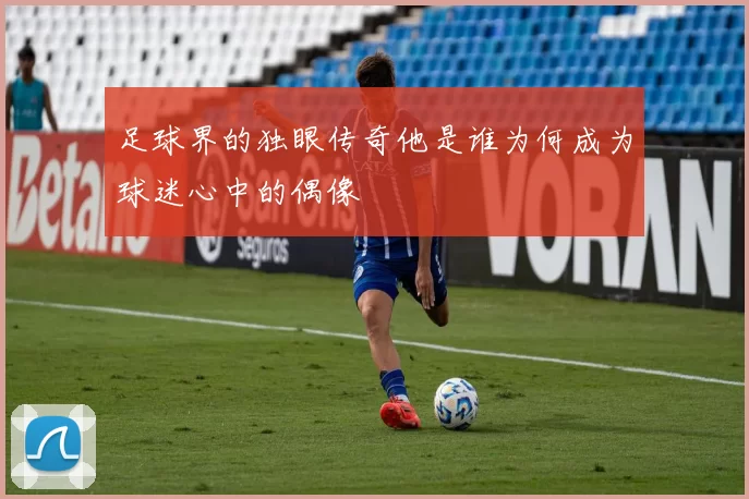 足球界的独眼传奇他是谁为何成为球迷心中的偶像