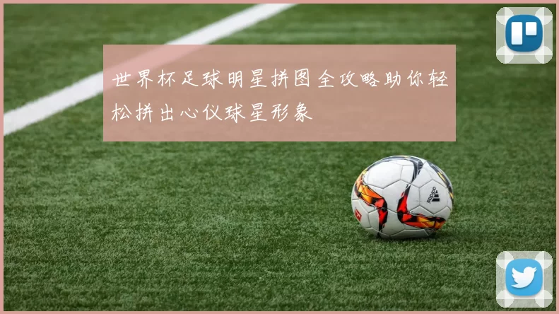 世界杯足球明星拼图全攻略助你轻松拼出心仪球星形象