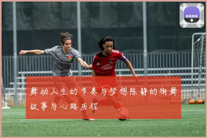 舞动人生的节奏与梦想陈静的街舞故事与心路历程