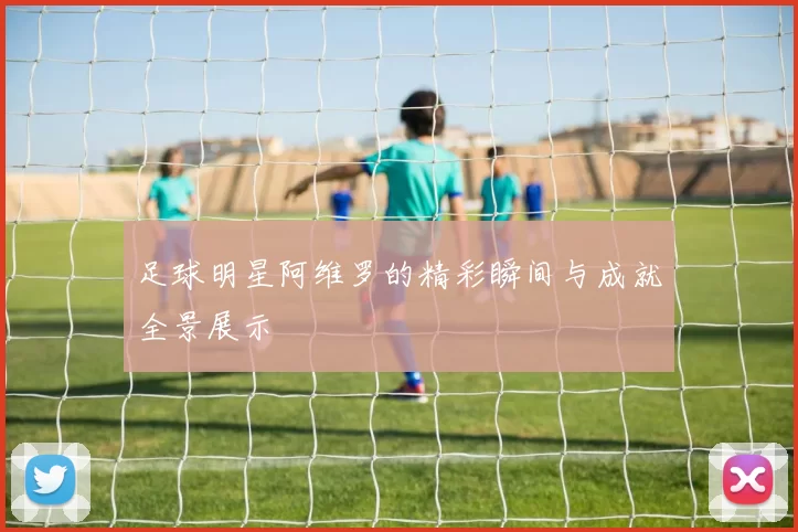 足球明星阿维罗的精彩瞬间与成就全景展示