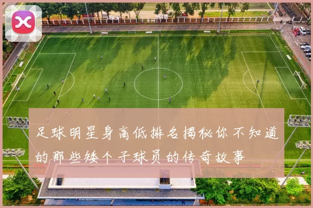 足球明星身高低排名揭秘你不知道的那些矮个子球员的传奇故事