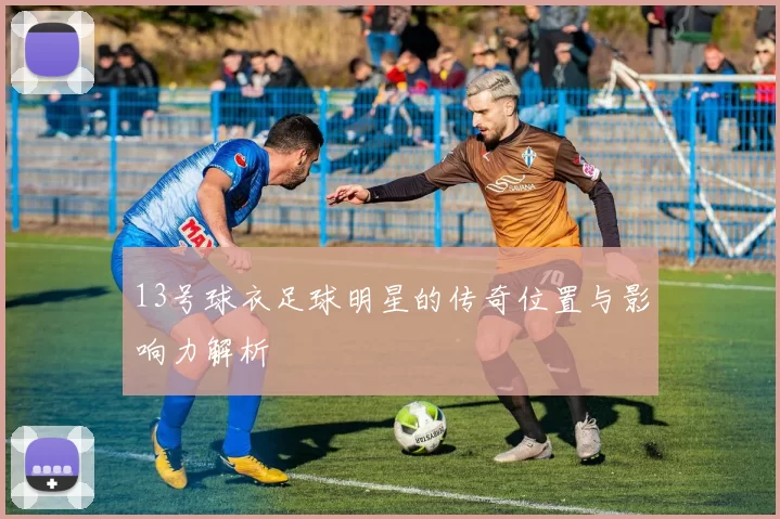 13号球衣足球明星的传奇位置与影响力解析