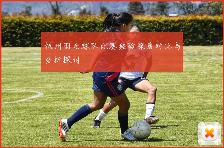 杭州羽毛球队比赛经验深度对比与分析探讨