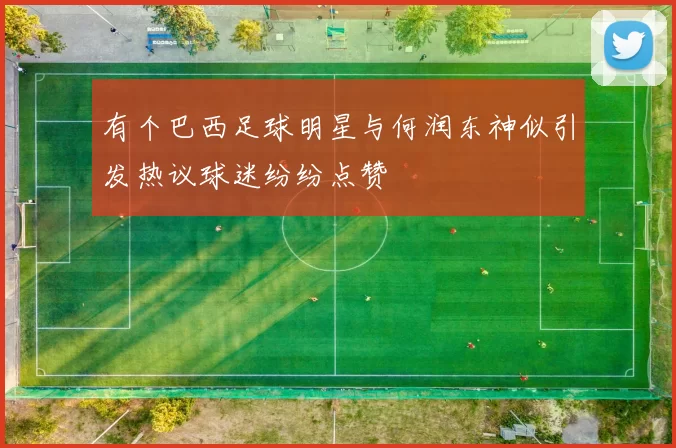 有个巴西足球明星与何润东神似引发热议球迷纷纷点赞