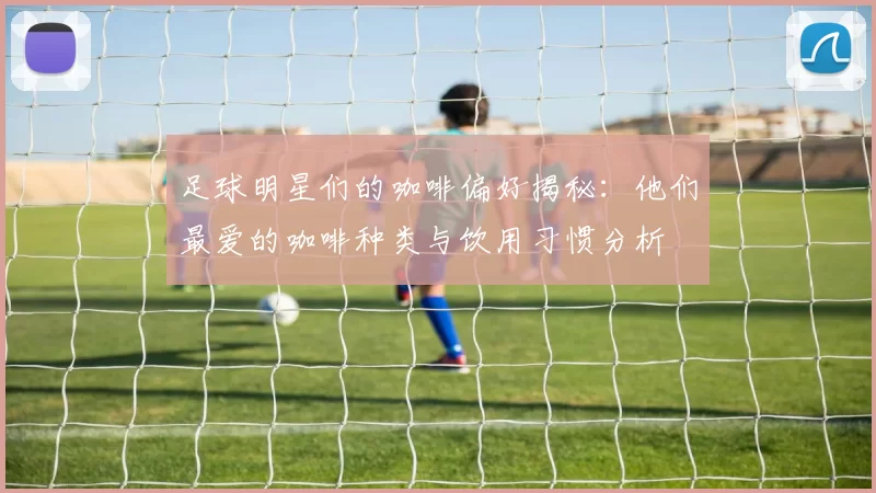 足球明星们的咖啡偏好揭秘：他们最爱的咖啡种类与饮用习惯分析