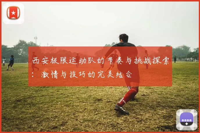 西安极限运动队的节奏与挑战探索：激情与技巧的完美结合