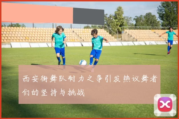 西安街舞队耐力之争引发热议舞者们的坚持与挑战