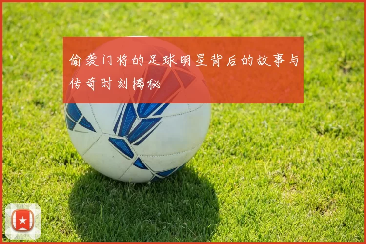 偷袭门将的足球明星背后的故事与传奇时刻揭秘