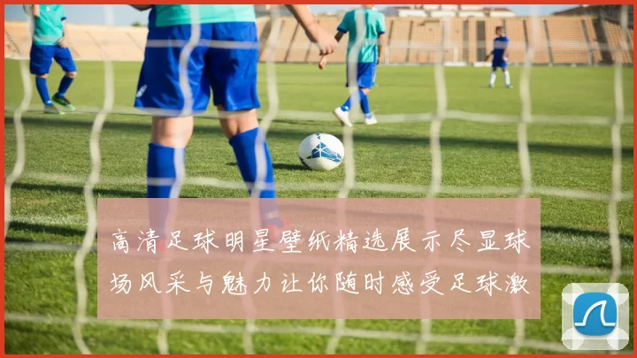 高清足球明星壁纸精选展示尽显球场风采与魅力让你随时感受足球激情