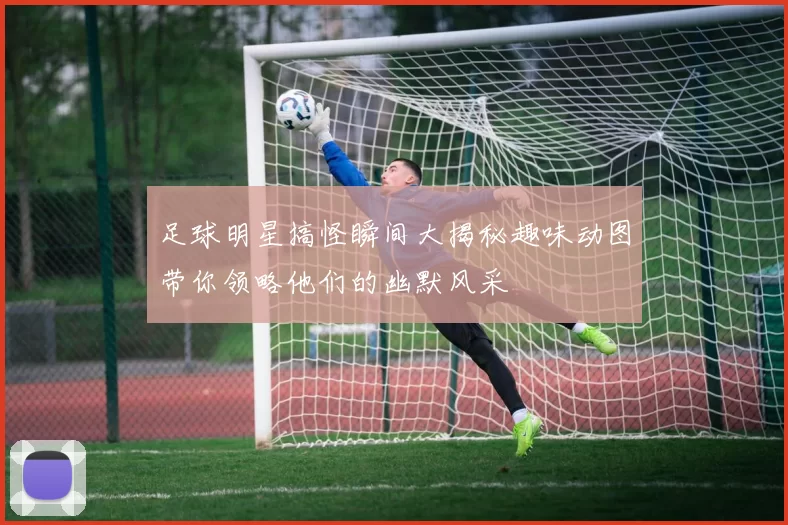 足球明星搞怪瞬间大揭秘趣味动图带你领略他们的幽默风采