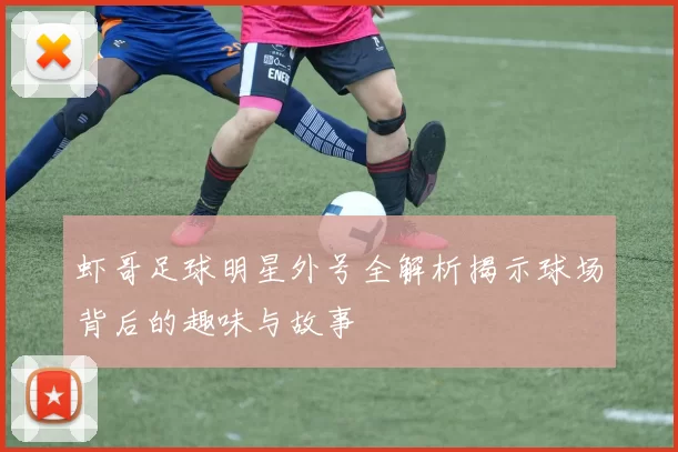 虾哥足球明星外号全解析揭示球场背后的趣味与故事