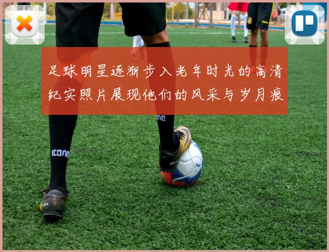 足球明星逐渐步入老年时光的高清纪实照片展现他们的风采与岁月痕迹
