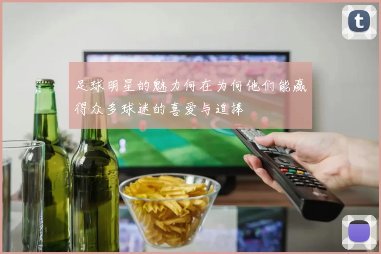 足球明星的魅力何在为何他们能赢得众多球迷的喜爱与追捧
