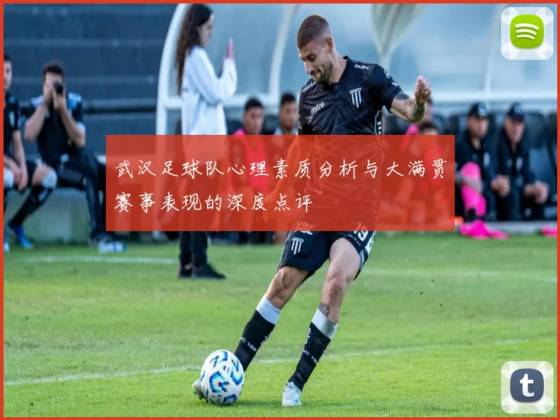 武汉足球队心理素质分析与大满贯赛事表现的深度点评