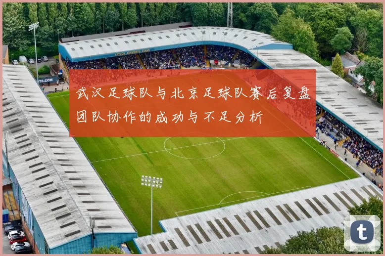武汉足球队与北京足球队赛后复盘团队协作的成功与不足分析