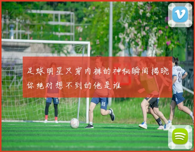 足球明星只穿内裤的神秘瞬间揭晓你绝对想不到的他是谁