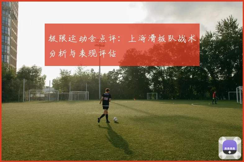 极限运动会点评：上海滑板队战术分析与表现评估