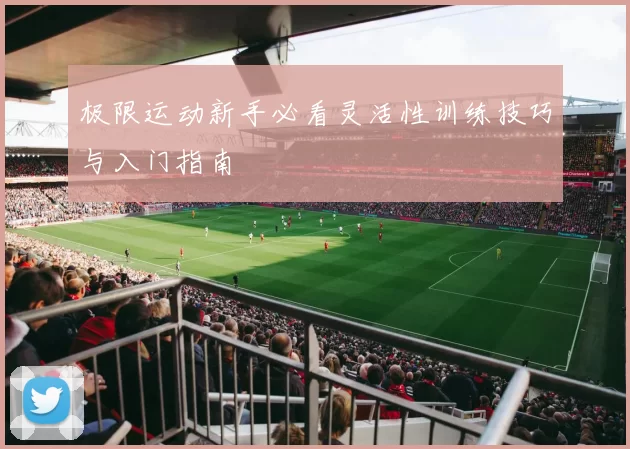 极限运动新手必看灵活性训练技巧与入门指南