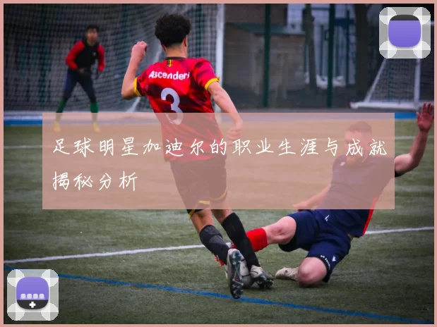 足球明星加迪尔的职业生涯与成就揭秘分析