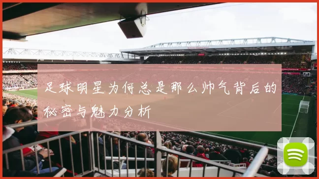 足球明星为何总是那么帅气背后的秘密与魅力分析