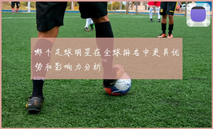 哪个足球明星在全球排名中更具优势和影响力分析