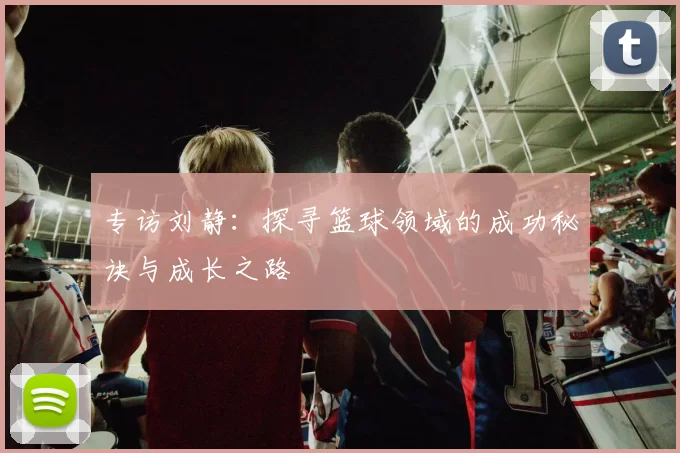专访刘静：探寻篮球领域的成功秘诀与成长之路