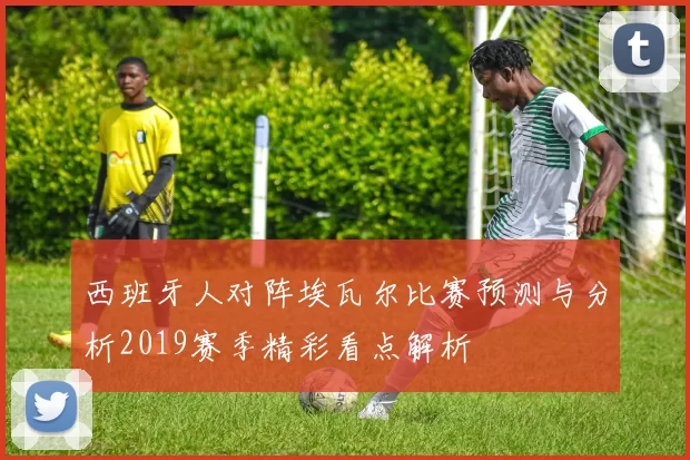 西班牙人对阵埃瓦尔比赛预测与分析2019赛季精彩看点解析