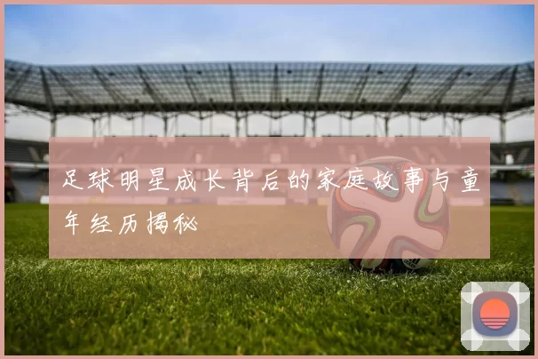 足球明星成长背后的家庭故事与童年经历揭秘