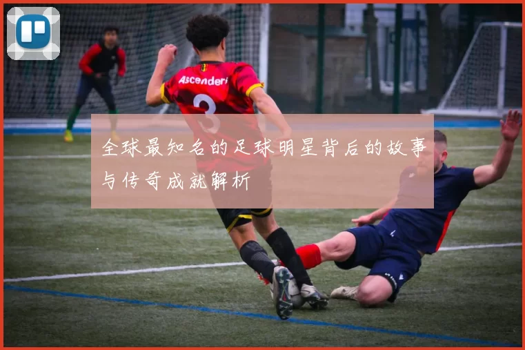 全球最知名的足球明星背后的故事与传奇成就解析