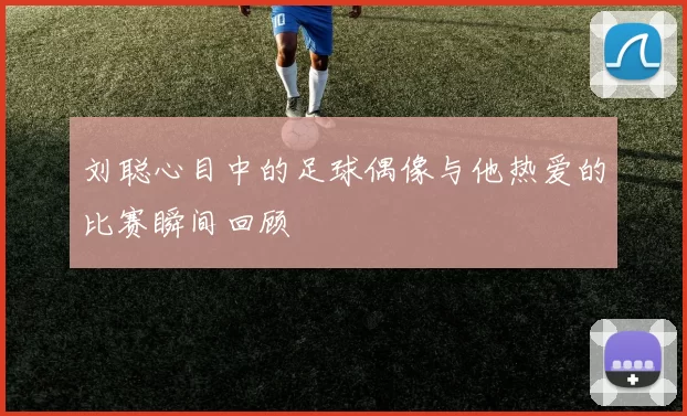 刘聪心目中的足球偶像与他热爱的比赛瞬间回顾