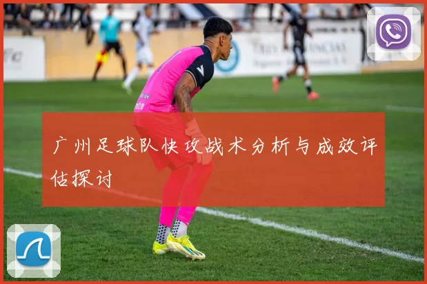 广州足球队快攻战术分析与成效评估探讨