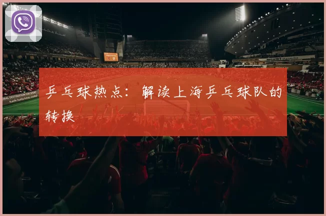 乒乓球热点：解读上海乒乓球队的转换