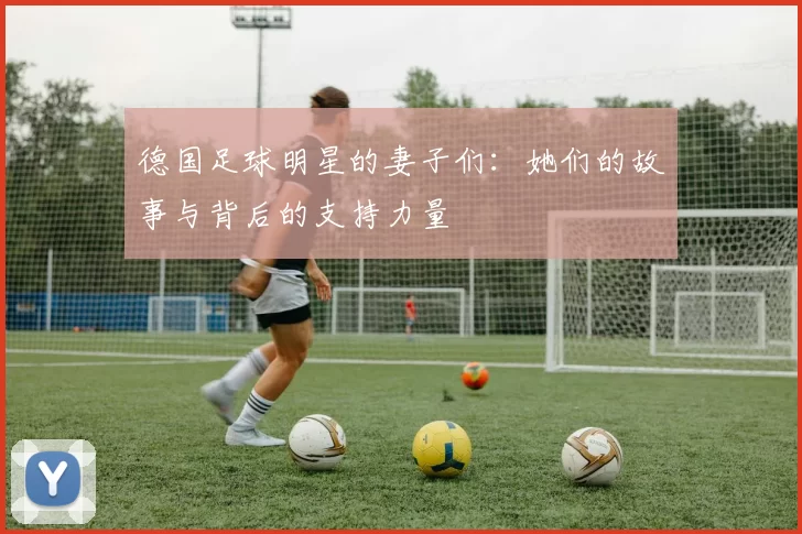 德国足球明星的妻子们：她们的故事与背后的支持力量