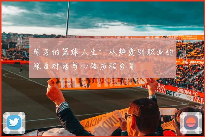 陈芳的篮球人生：从热爱到职业的深度对话与心路历程分享