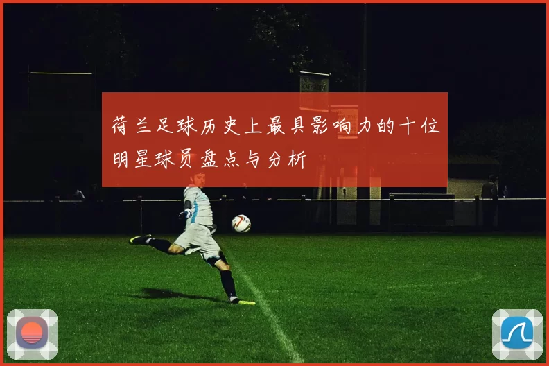 荷兰足球历史上最具影响力的十位明星球员盘点与分析